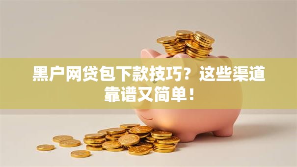 黑户网贷包下款技巧?这些渠道靠谱又简单! 黑户网贷包下款技巧?这些渠道靠谱又简单!
