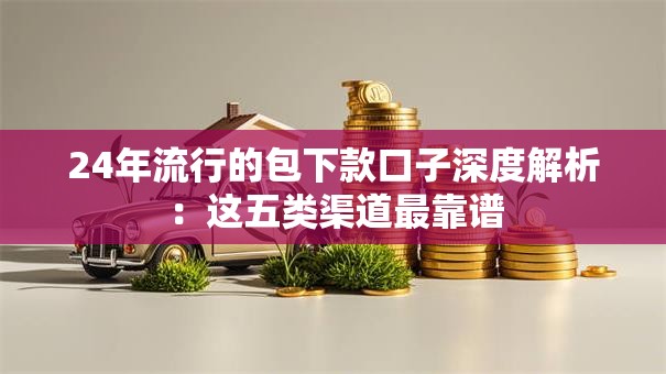 24年流行的包下款口子深度解析:这五类渠道最靠谱 24年流行的包下款口子深度解析:这五类渠道最靠谱