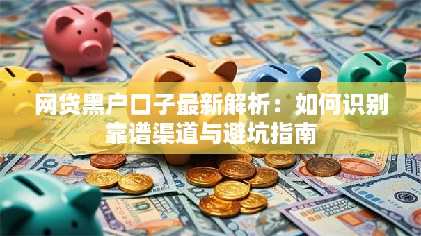 网贷黑户口子最新解析:如何识别靠谱渠道与避坑指南 网贷黑户口子最新解析:如何识别靠谱渠道与避坑指南