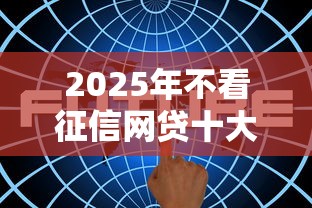 2025年不看征信网贷十大平台最新整理与独家盘点 2025年不看征信网贷十大平台最新整理与独家盘点