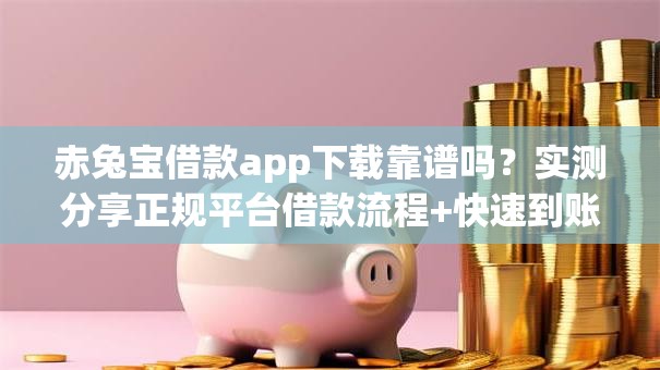 赤兔宝借款app下载靠谱吗?实测分享正规平台借款流程+快速到账技巧 赤兔宝借款app下载靠谱吗?实测分享正规平台借款流程+快速到账技巧