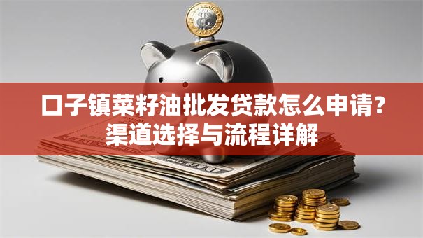 口子镇菜籽油批发贷款怎么申请?渠道选择与流程详解 口子镇菜籽油批发贷款怎么申请?渠道选择与流程详解
