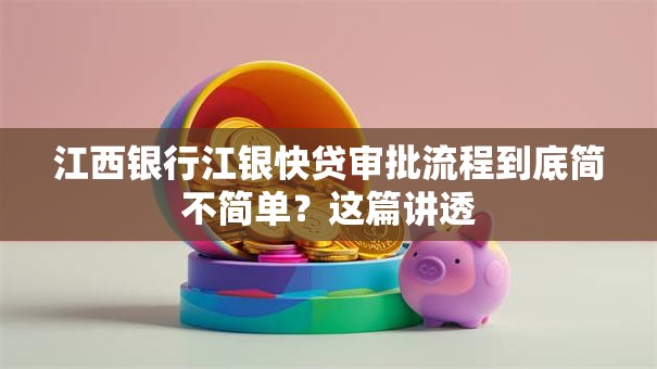 江西银行江银快贷审批流程到底简不简单?这篇讲透 江西银行江银快贷审批流程到底简不简单?这篇讲透