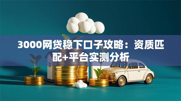 3000网贷稳下口子攻略:资质匹配+平台实测分析 3000网贷稳下口子攻略:资质匹配+平台实测分析