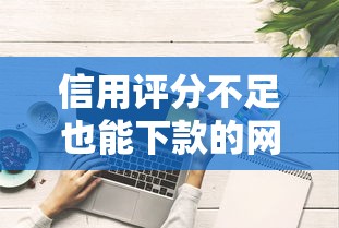 信用评分不足也能下款的网贷平台有哪些?这些渠道或许能帮到你 信用评分不足也能下款的网贷平台有哪些?这些渠道或许能帮到你
