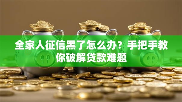全家人征信黑了怎么办?手把手教你破解贷款难题 全家人征信黑了怎么办?手把手教你破解贷款难题