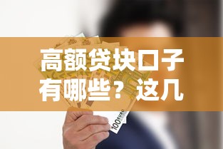 高额贷块口子有哪些?这几个靠谱渠道你一定要知道 高额贷块口子有哪些?这几个靠谱渠道你一定要知道