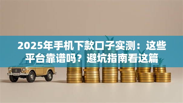 2025年手机下款口子实测:这些平台靠谱吗?避坑指南看这篇 2025年手机下款口子实测:这些平台靠谱吗?避坑指南看这篇