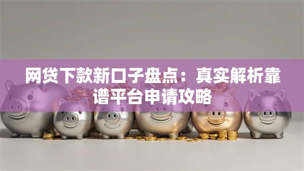 网贷下款新口子盘点:真实解析靠谱平台申请攻略 网贷下款新口子盘点:真实解析靠谱平台申请攻略
