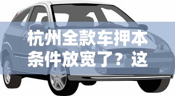 杭州全款车押本条件放宽了?这些贷款细节要盯紧 杭州全款车押本条件放宽了?这些贷款细节要盯紧