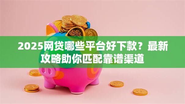 2025网贷哪些平台好下款?最新攻略助你匹配靠谱渠道 2025网贷哪些平台好下款?最新攻略助你匹配靠谱渠道