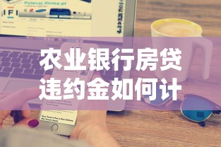农业银行房贷违约金如何计算?这些细节你可能没注意到 农业银行房贷违约金如何计算?这些细节你可能没注意到