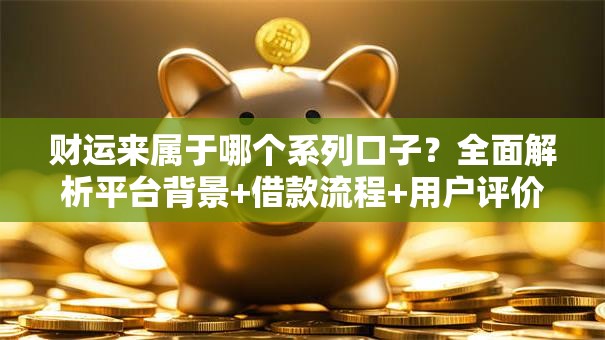 财运来属于哪个系列口子？全面解析平台背景+借款流程+用户评价