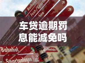 车贷逾期罚息能减免吗?真实经验教你如何协商解决 车贷逾期罚息能减免吗?真实经验教你如何协商解决