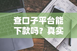 查口子平台能下款吗?真实测评+避坑指南 查口子平台能下款吗?真实测评+避坑指南