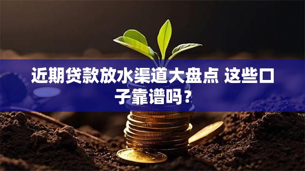 近期贷款放水渠道大盘点 这些口子靠谱吗？
