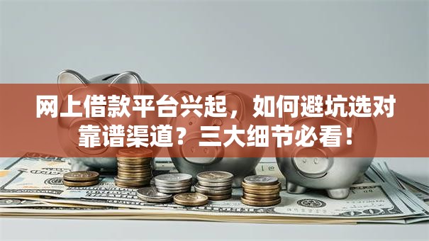 网上借款平台兴起，如何避坑选对靠谱渠道？三大细节必看！