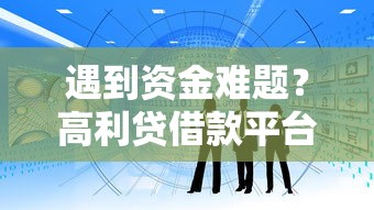 遇到资金难题？高利贷借款平台风险警示与正规渠道对比分析