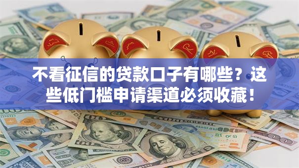 不看征信的贷款口子有哪些?这些低门槛申请渠道必须收藏! 不看征信的贷款口子有哪些?这些低门槛申请渠道必须收藏!