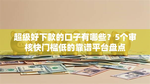 超级好下款的口子有哪些?5个审核快门槛低的靠谱平台盘点 超级好下款的口子有哪些?5个审核快门槛低的靠谱平台盘点