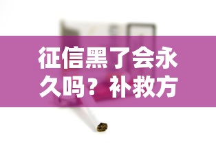 征信黑了会永久吗?补救方法+影响深度解析 征信黑了会永久吗?补救方法+影响深度解析