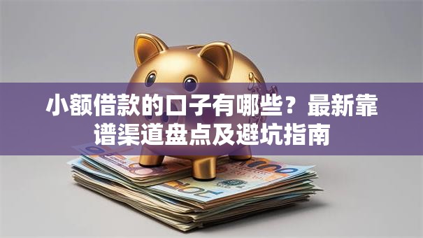 小额借款的口子有哪些?最新靠谱渠道盘点及避坑指南 小额借款的口子有哪些?最新靠谱渠道盘点及避坑指南