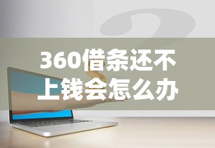 360借条还不上钱会怎么办?逾期后果严重吗?如何补救? 360借条还不上钱会怎么办?逾期后果严重吗?如何补救?