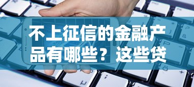 不上征信的金融产品有哪些?这些贷款渠道你要知道! 不上征信的金融产品有哪些?这些贷款渠道你要知道!