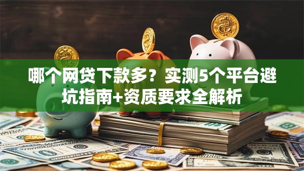哪个网贷下款多？实测5个平台避坑指南+资质要求全解析