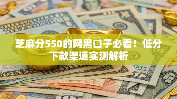 芝麻分550的网黑口子必看!低分下款渠道实测解析 芝麻分550的网黑口子必看!低分下款渠道实测解析