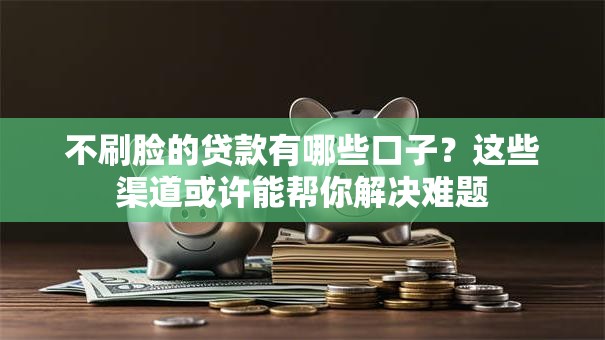 不刷脸的贷款有哪些口子?这些渠道或许能帮你解决难题 不刷脸的贷款有哪些口子?这些渠道或许能帮你解决难题