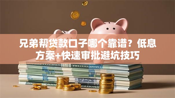 兄弟帮贷款口子哪个靠谱?低息方案+快速审批避坑技巧 兄弟帮贷款口子哪个靠谱?低息方案+快速审批避坑技巧