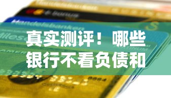 真实测评!哪些银行不看负债和征信就能贷款? 真实测评!哪些银行不看负债和征信就能贷款?
