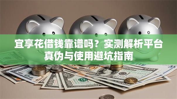 宜享花借钱靠谱吗?实测解析平台真伪与使用避坑指南 宜享花借钱靠谱吗?实测解析平台真伪与使用避坑指南