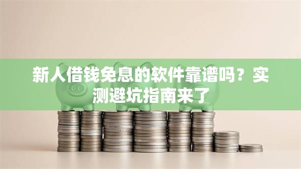 新人借钱免息的软件靠谱吗？实测避坑指南来了