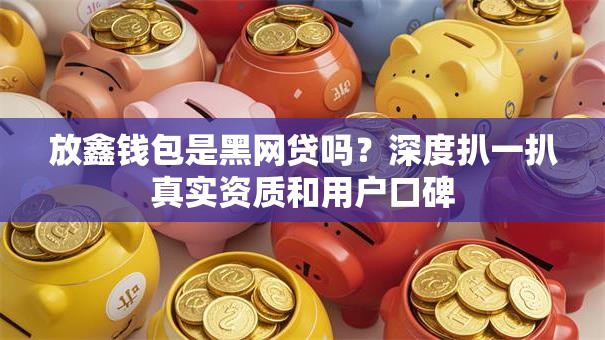 放鑫钱包是黑网贷吗?深度扒一扒真实资质和用户口碑 放鑫钱包是黑网贷吗?深度扒一扒真实资质和用户口碑