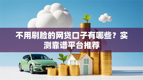 不用刷脸的网贷口子有哪些?实测靠谱平台推荐 不用刷脸的网贷口子有哪些?实测靠谱平台推荐
