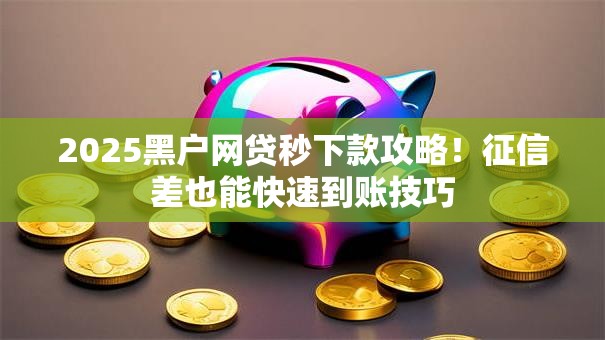 2025黑户网贷秒下款攻略!征信差也能快速到账技巧 2025黑户网贷秒下款攻略!征信差也能快速到账技巧