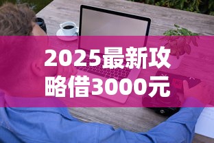 2025最新攻略借3000元不看征信秒下款?这些技巧帮你轻松搞定! 2025最新攻略借3000元不看征信秒下款?这些技巧帮你轻松搞定!