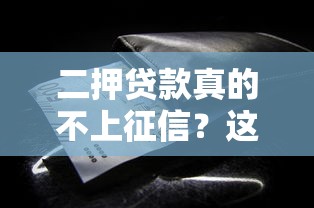 二押贷款真的不上征信?这些隐藏细节你必须知道 二押贷款真的不上征信?这些隐藏细节你必须知道