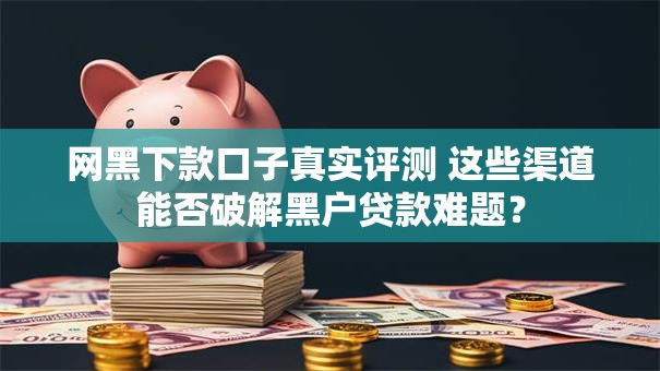 网黑下款口子真实评测 这些渠道能否破解黑户贷款难题? 网黑下款口子真实评测 这些渠道能否破解黑户贷款难题?