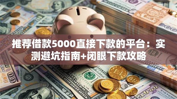 推荐借款5000直接下款的平台:实测避坑指南+闭眼下款攻略 推荐借款5000直接下款的平台:实测避坑指南+闭眼下款攻略