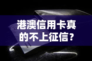 港澳信用卡真的不上征信?这些隐藏影响你必须知道 港澳信用卡真的不上征信?这些隐藏影响你必须知道