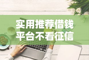 实用推荐借钱平台不看征信容易通过的电话号码有哪些?这些渠道或许能帮到你! 实用推荐借钱平台不看征信容易通过的电话号码有哪些?这些渠道或许能帮到你!