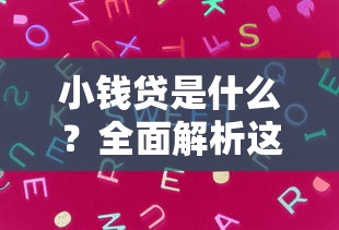 小钱贷是什么?全面解析这种贷款产品的优缺点与使用技巧 小钱贷是什么?全面解析这种贷款产品的优缺点与使用技巧