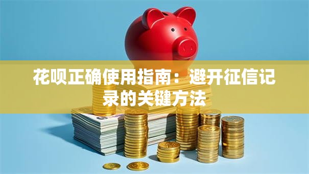花呗正确使用指南:避开征信记录的关键方法 花呗正确使用指南:避开征信记录的关键方法