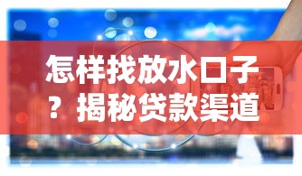 怎样找放水口子?揭秘贷款渠道挑选攻略 怎样找放水口子?揭秘贷款渠道挑选攻略