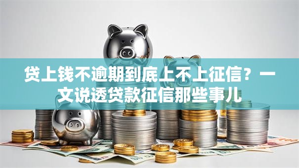 贷上钱不逾期到底上不上征信?一文说透贷款征信那些事儿 贷上钱不逾期到底上不上征信?一文说透贷款征信那些事儿