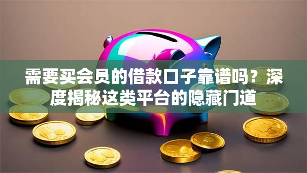 需要买会员的借款口子靠谱吗?深度揭秘这类平台的隐藏门道 需要买会员的借款口子靠谱吗?深度揭秘这类平台的隐藏门道