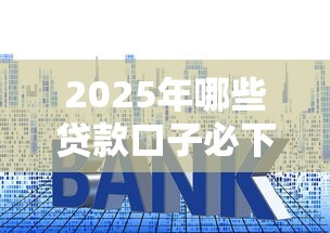 2025年哪些贷款口子必下款?深度解析+避坑技巧别错过! 2025年哪些贷款口子必下款?深度解析+避坑技巧别错过!